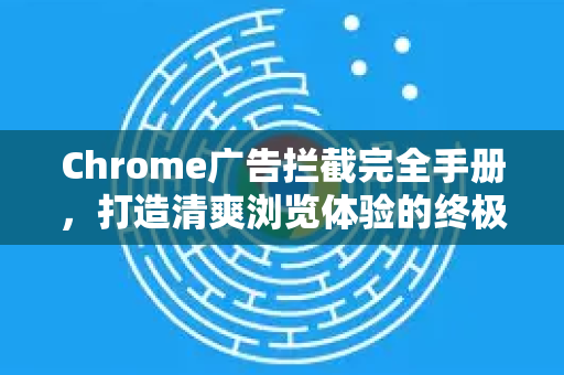 Chrome广告拦截完全手册，打造清爽浏览体验的终极指南-第1张图片-谷歌浏览器 (Google Chrome)官方下载_免费安全浏览器