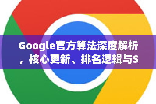 Google官方算法深度解析，核心更新、排名逻辑与SEO实战指南