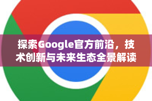 探索Google官方前沿，技术创新与未来生态全景解读