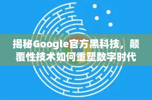 揭秘Google官方黑科技，颠覆性技术如何重塑数字时代