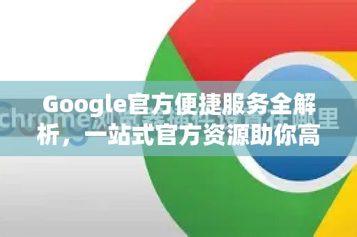Google官方便捷服务全解析，一站式官方资源助你高效工作与生活