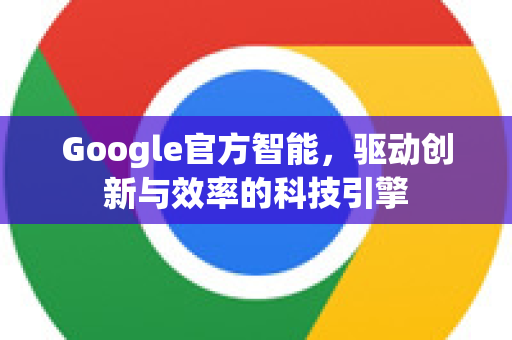 Google官方智能，驱动创新与效率的科技引擎