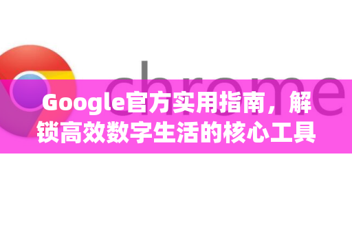 Google官方实用指南，解锁高效数字生活的核心工具与技巧