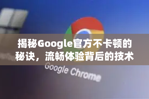 揭秘Google官方不卡顿的秘诀，流畅体验背后的技术与策略