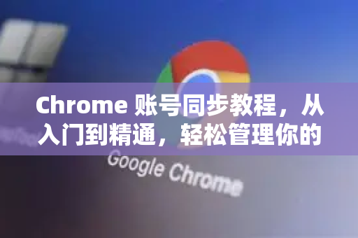 Chrome 账号同步教程，从入门到精通，轻松管理你的浏览器数据-第1张图片-谷歌浏览器 (Google Chrome)官方下载_免费安全浏览器