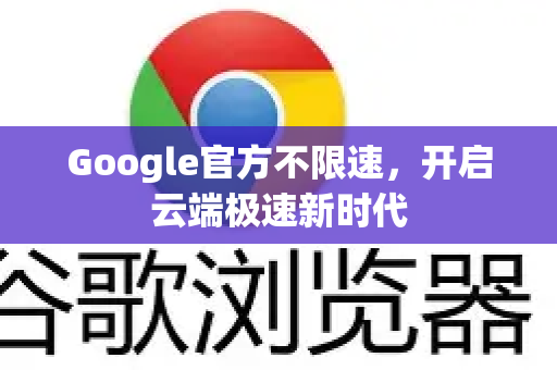 Google官方不限速,开启云端极速新时代-第1张图片-谷歌浏览器 (Google Chrome)官方下载_免费安全浏览器 Google官方不限速,开启云端极速新时代-第1张图片-谷歌浏览器 (Google Chrome)官方下载_免费安全浏览器