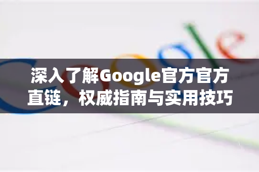 深入了解Google官方官方直链，权威指南与实用技巧-第1张图片-谷歌浏览器 (Google Chrome)官方下载_免费安全浏览器