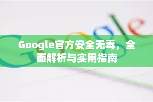 Google官方安全无毒，全面解析与实用指南