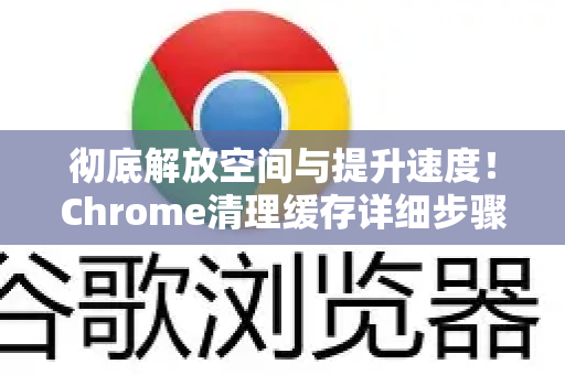 彻底解放空间与提升速度！Chrome清理缓存详细步骤与深度解析