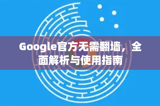 Google官方无需翻墙，全面解析与使用指南