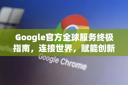Google官方全球服务终极指南,连接世界,赋能创新-第1张图片-谷歌浏览器 (Google Chrome)官方下载_免费安全浏览器 Google官方全球服务终极指南,连接世界,赋能创新-第1张图片-谷歌浏览器 (Google Chrome)官方下载_免费安全浏览器