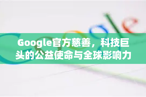 Google官方慈善，科技巨头的公益使命与全球影响力