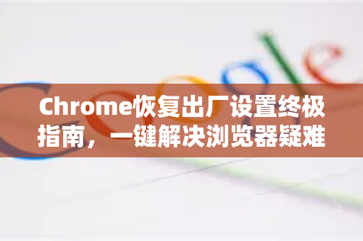 Chrome恢复出厂设置终极指南，一键解决浏览器疑难杂症