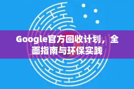 Google官方回收计划，全面指南与环保实践