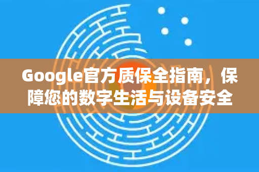 Google官方质保全指南，保障您的数字生活与设备安全