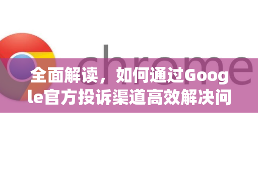 全面解读，如何通过Google官方投诉渠道高效解决问题