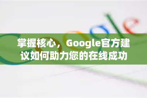 掌握核心，Google官方建议如何助力您的在线成功