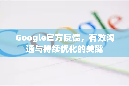 Google官方反馈，有效沟通与持续优化的关键