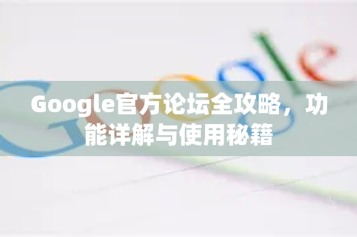 Google官方论坛全攻略，功能详解与使用秘籍
