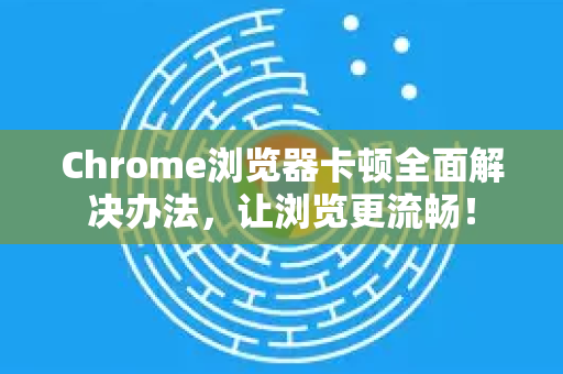 Chrome浏览器卡顿全面解决办法，让浏览更流畅！