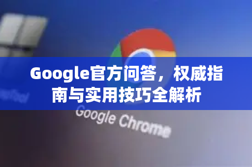 Google官方问答，权威指南与实用技巧全解析