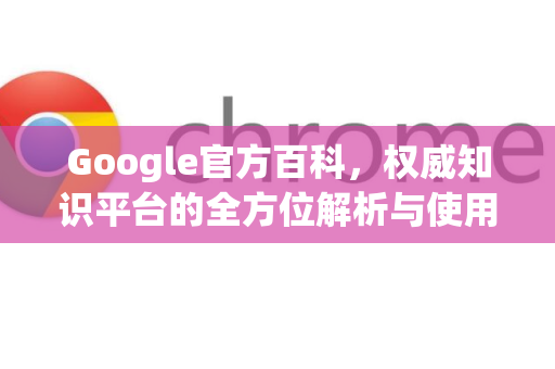Google官方百科，权威知识平台的全方位解析与使用指南