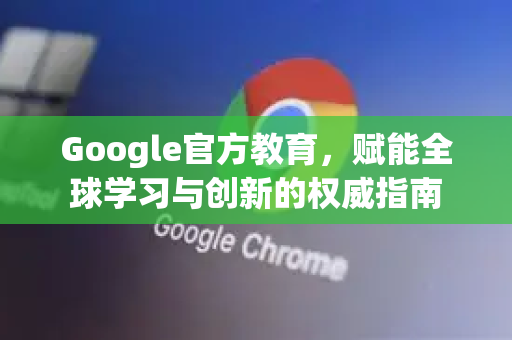 Google官方教育,赋能全球学习与创新的权威指南-第1张图片-谷歌浏览器 (Google Chrome)官方下载_免费安全浏览器 Google官方教育,赋能全球学习与创新的权威指南-第1张图片-谷歌浏览器 (Google Chrome)官方下载_免费安全浏览器