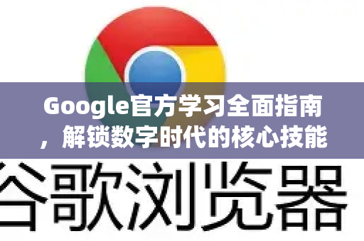 Google官方学习全面指南，解锁数字时代的核心技能-第1张图片-谷歌浏览器 (Google Chrome)官方下载_免费安全浏览器