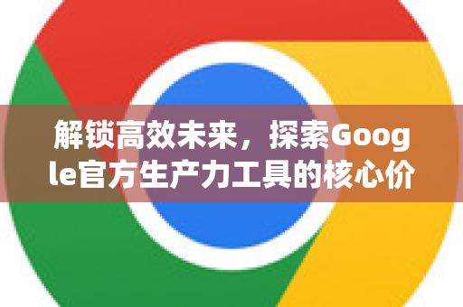 解锁高效未来，探索Google官方生产力工具的核心价值-第1张图片-谷歌浏览器 (Google Chrome)官方下载_免费安全浏览器