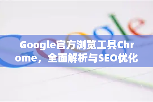 Google官方浏览工具Chrome，全面解析与SEO优化指南