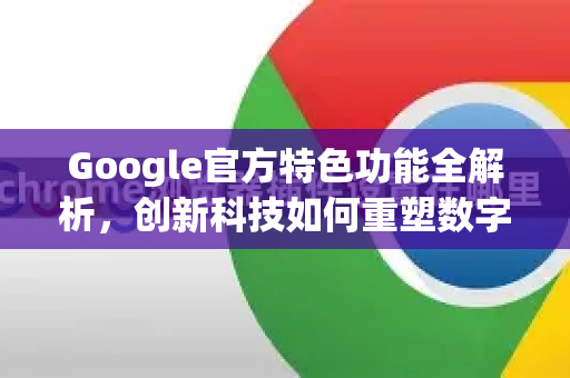 Google官方特色功能全解析，创新科技如何重塑数字生活