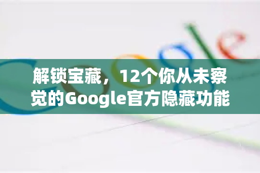 解锁宝藏，12个你从未察觉的Google官方隐藏功能