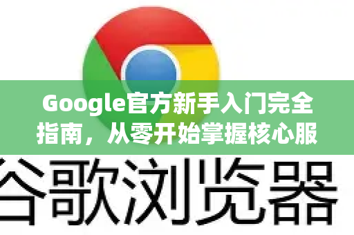 Google官方新手入门完全指南，从零开始掌握核心服务与技巧-第1张图片-谷歌浏览器 (Google Chrome)官方下载_免费安全浏览器