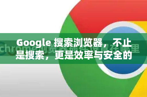 Google 搜索浏览器，不止是搜索，更是效率与安全的智能门户