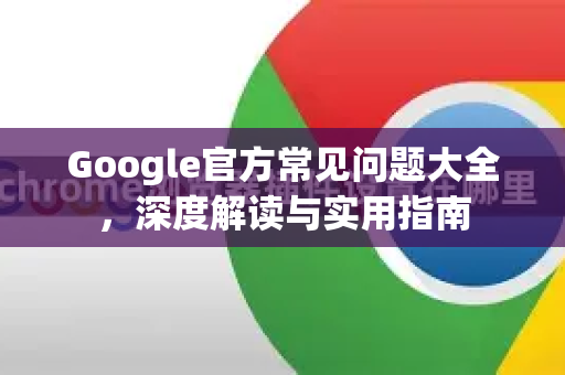 Google官方常见问题大全,深度解读与实用指南-第1张图片-谷歌浏览器 (Google Chrome)官方下载_免费安全浏览器 Google官方常见问题大全,深度解读与实用指南-第1张图片-谷歌浏览器 (Google Chrome)官方下载_免费安全浏览器
