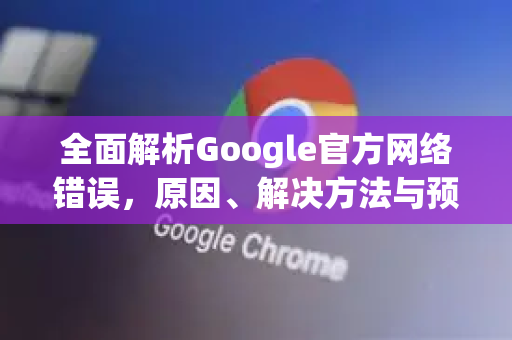 全面解析Google官方网络错误，原因、解决方法与预防指南
