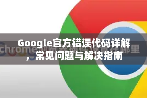 Google官方错误代码详解，常见问题与解决指南