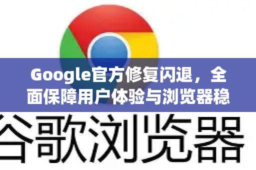 Google官方修复闪退，全面保障用户体验与浏览器稳定性-第1张图片-谷歌浏览器 (Google Chrome)官方下载_免费安全浏览器
