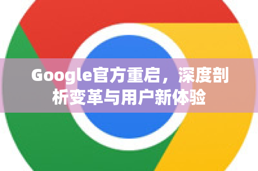 Google官方重启，深度剖析变革与用户新体验-第1张图片-谷歌浏览器 (Google Chrome)官方下载_免费安全浏览器