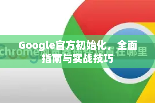 Google官方初始化，全面指南与实战技巧-第1张图片-谷歌浏览器 (Google Chrome)官方下载_免费安全浏览器