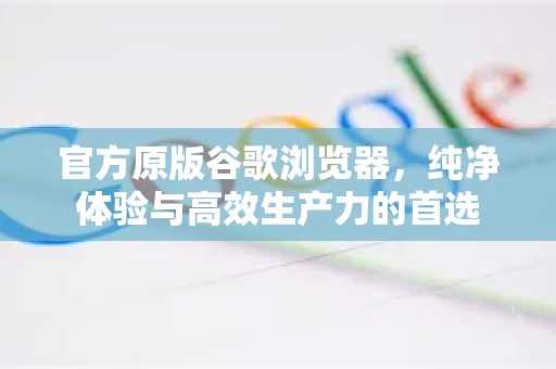 官方原版谷歌浏览器，纯净体验与高效生产力的首选-第1张图片-谷歌浏览器 (Google Chrome)官方下载_免费安全浏览器