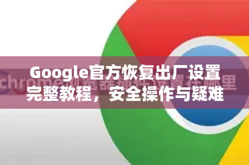 Google官方恢复出厂设置完整教程，安全操作与疑难解答-第1张图片-谷歌浏览器 (Google Chrome)官方下载_免费安全浏览器