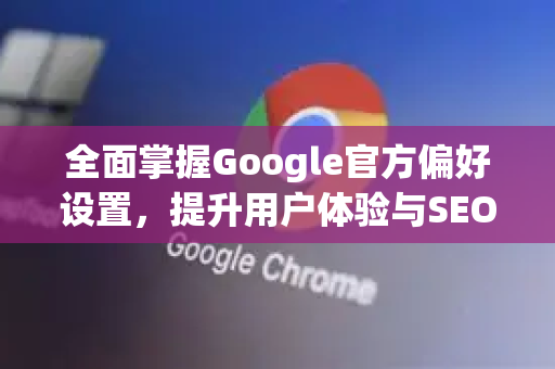 全面掌握Google官方偏好设置，提升用户体验与SEO优化指南-第1张图片-谷歌浏览器 (Google Chrome)官方下载_免费安全浏览器