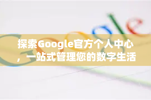 探索Google官方个人中心，一站式管理您的数字生活-第1张图片-谷歌浏览器 (Google Chrome)官方下载_免费安全浏览器