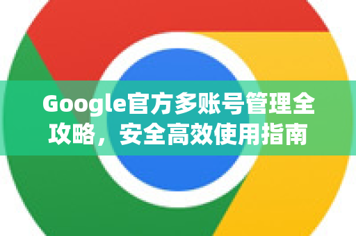 Google官方多账号管理全攻略，安全高效使用指南-第1张图片-谷歌浏览器 (Google Chrome)官方下载_免费安全浏览器