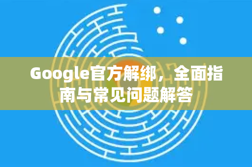 Google官方解绑，全面指南与常见问题解答-第1张图片-谷歌浏览器 (Google Chrome)官方下载_免费安全浏览器