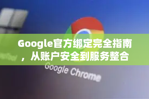Google官方绑定完全指南，从账户安全到服务整合-第1张图片-谷歌浏览器 (Google Chrome)官方下载_免费安全浏览器