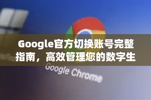 Google官方切换账号完整指南，高效管理您的数字生活-第1张图片-谷歌浏览器 (Google Chrome)官方下载_免费安全浏览器