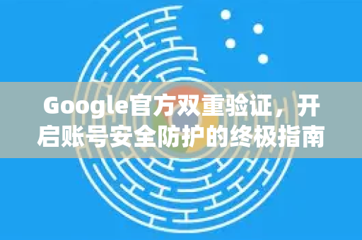 Google官方双重验证，开启账号安全防护的终极指南