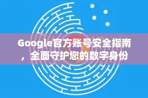 Google官方账号安全指南，全面守护您的数字身份